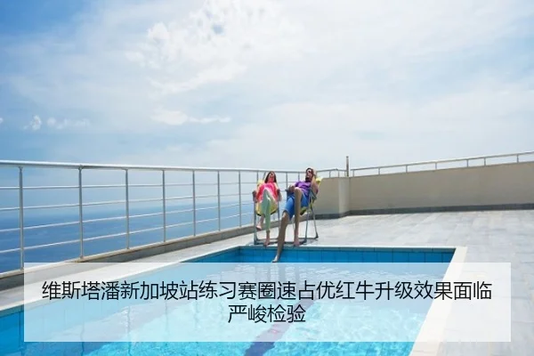 维斯塔潘新加坡站练习赛圈速占优红牛升级效果面临严峻检验